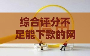 综合评分不足能下款的网贷？这几招帮你破局！