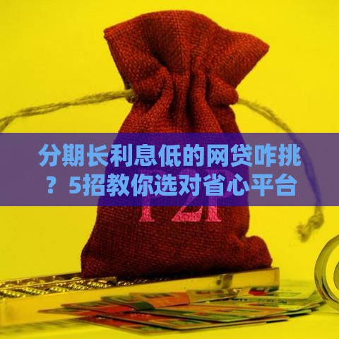 分期长利息低的网贷咋挑？5招教你选对省心平台