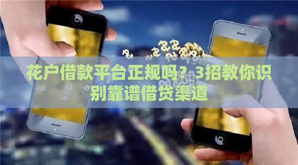 花户借款平台正规吗？3招教你识别靠谱借贷渠道