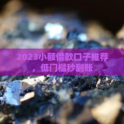 2023小额借款口子推荐,低门槛秒到账 2023小额借款口子推荐,低门槛秒到账