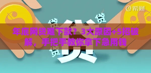 年底网贷难下款？3大原因+5招破解，手把手教你拿下急用钱