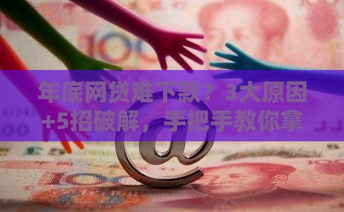 年底网贷难下款？3大原因+5招破解，手把手教你拿下急用钱