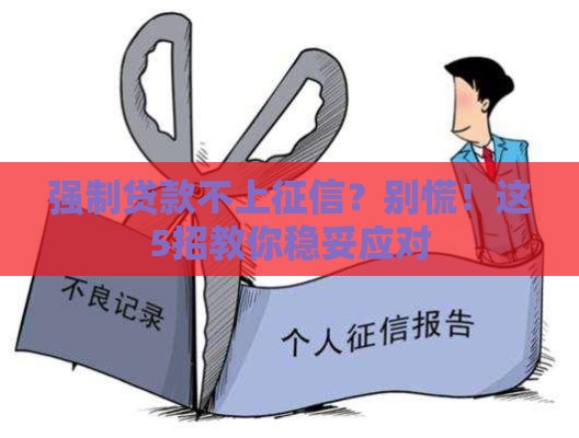 强制贷款不上征信？别慌！这5招教你稳妥应对