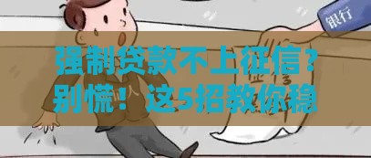强制贷款不上征信？别慌！这5招教你稳妥应对