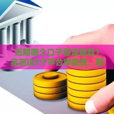 近期哪个口子稳定放款？实测这3个平台审批快、额度高！
