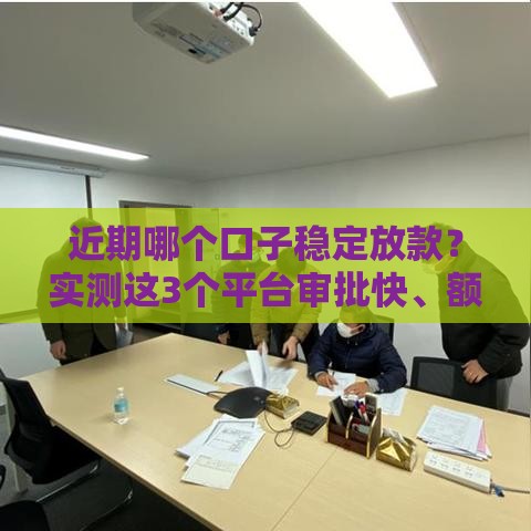 近期哪个口子稳定放款？实测这3个平台审批快、额度高！