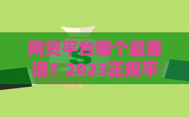 网贷平台哪个最靠谱？2023正规平台避坑指南
