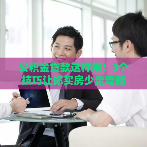 公积金贷款这样用！3个技巧让你买房少走弯路