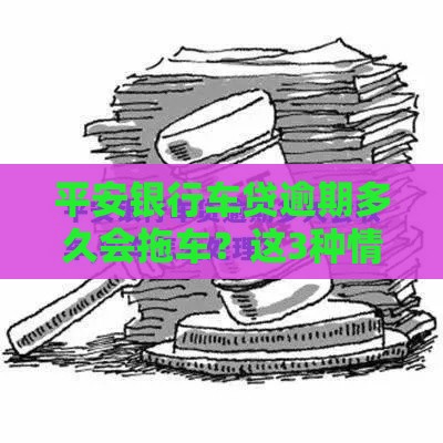 平安银行车贷逾期多久会拖车？这3种情况最容易被盯上