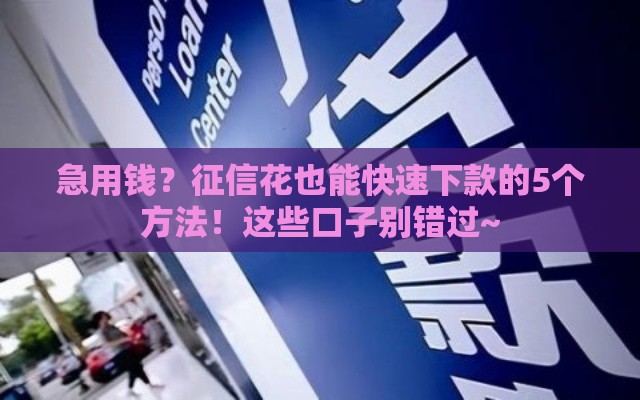 急用钱？征信花也能快速下款的5个方法！这些口子别错过~
