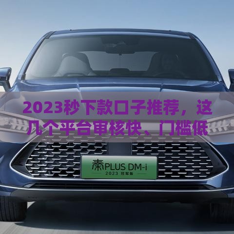 2023秒下款口子推荐，这几个平台审核快、门槛低