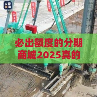 必出额度的分期商城2025真的靠谱吗？这3个技巧教你避坑拿额度！