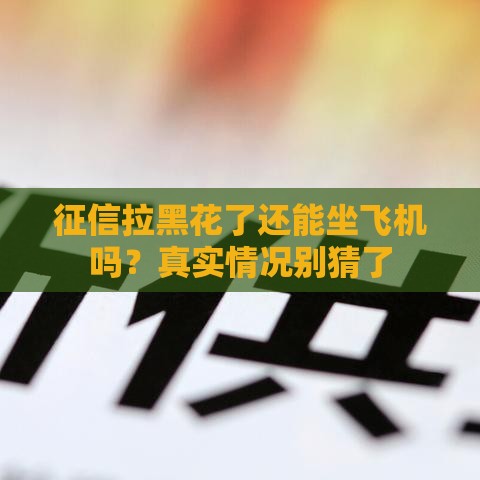 征信拉黑花了还能坐飞机吗？真实情况别猜了