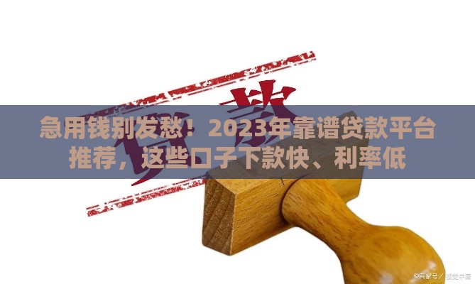 急用钱别发愁！2023年靠谱贷款平台推荐，这些口子下款快、利率低