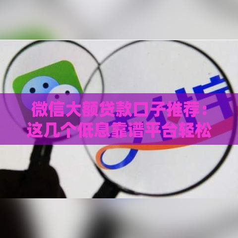 微信大额贷款口子推荐：这几个低息靠谱平台轻松下款！
