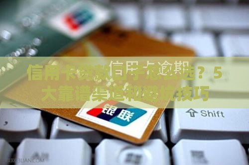 信用卡贷款口子怎么选？5大靠谱渠道和避坑技巧