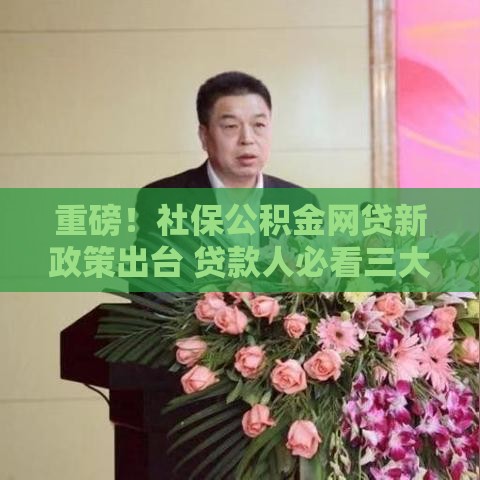 重磅！社保公积金网贷新政策出台 贷款人必看三大变化