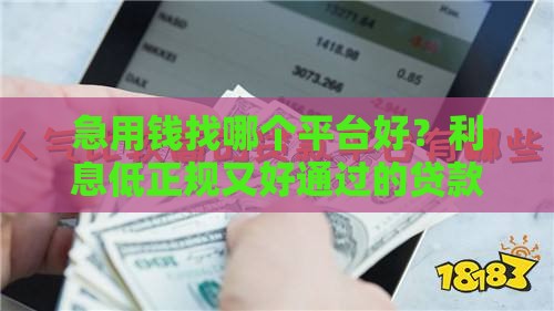 急用钱找哪个平台好？利息低正规又好通过的贷款平台推荐！