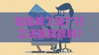 征信黑了进厂打工还能贷款吗？这些细节要注意！