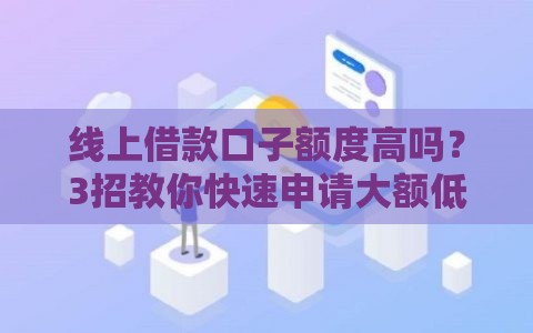线上借款口子额度高吗?3招教你快速申请大额低息贷款 线上借款口子额度高吗?3招教你快速申请大额低息贷款