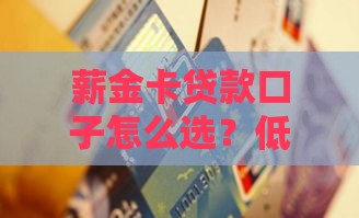薪金卡贷款口子怎么选？低息快速审批攻略来了！