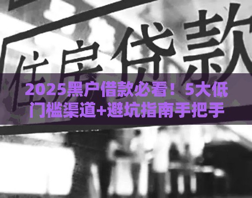 2025黑户借款必看！5大低门槛渠道+避坑指南手把手教学