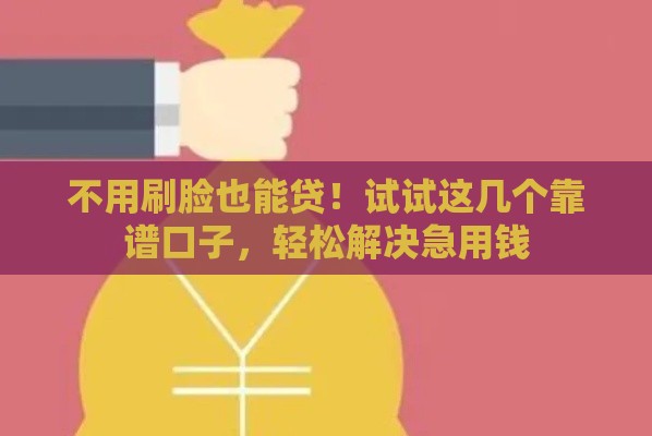 不用刷脸也能贷！试试这几个靠谱口子，轻松解决急用钱