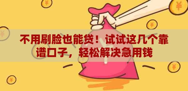 不用刷脸也能贷！试试这几个靠谱口子，轻松解决急用钱