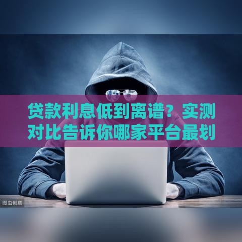 贷款利息低到离谱？实测对比告诉你哪家平台最划算