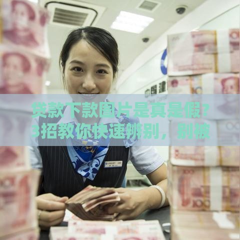 贷款下款图片是真是假？3招教你快速辨别，别被忽悠！