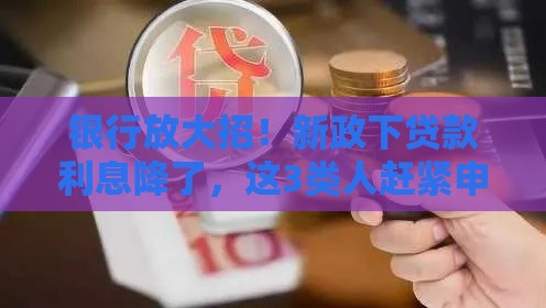 银行放大招！新政下贷款利息降了，这3类人赶紧申请