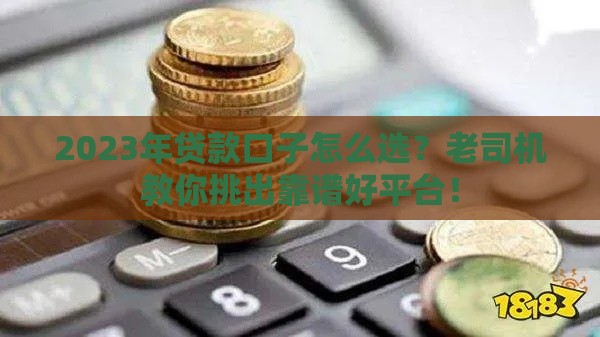 2023年贷款口子怎么选？老司机教你挑出靠谱好平台！