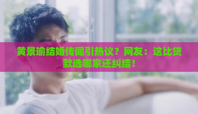 黄景瑜结婚传闻引热议？网友：这比贷款选哪家还纠结！