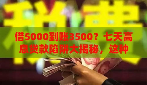 借5000到账3500？七天高息贷款陷阱大揭秘，这种钱你敢还吗？