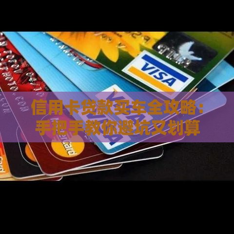 信用卡贷款买车全攻略：手把手教你避坑又划算
