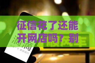 征信花了还能开网店吗？别慌！这几点帮你避坑