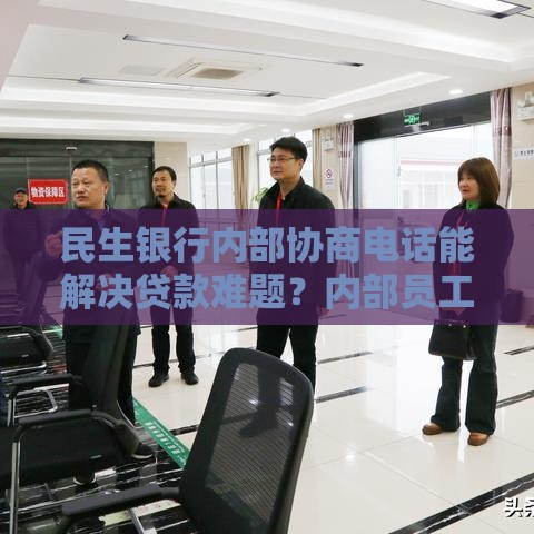 民生银行内部协商电话能解决贷款难题？内部员工透露协商技巧