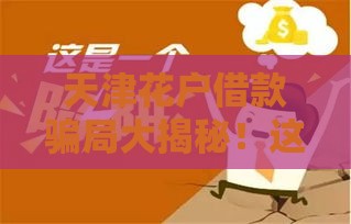 天津花户借款骗局大揭秘！这些套路千万要当心