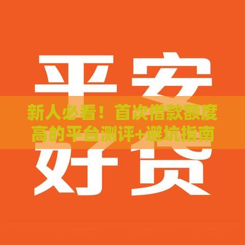 新人必看！首次借款额度高的平台测评+避坑指南