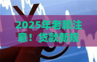 2025年老赖注意！贷款新规将重拳出击