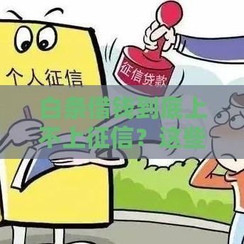 白条借钱到底上不上征信？这些细节你必须知道