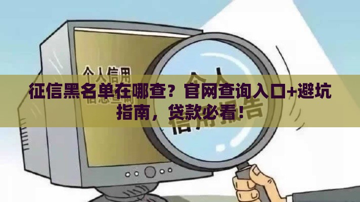征信黑名单在哪查？官网查询入口+避坑指南，贷款必看！