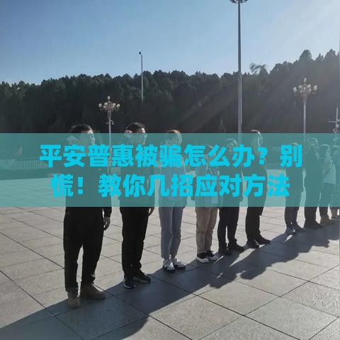 平安普惠被骗怎么办?别慌!教你几招应对方法 平安普惠被骗怎么办?别慌!教你几招应对方法