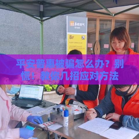 平安普惠被骗怎么办?别慌!教你几招应对方法 平安普惠被骗怎么办?别慌!教你几招应对方法