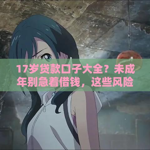 17岁贷款口子大全?未成年别急着借钱,这些风险先了解清楚! 17岁贷款口子大全?未成年别急着借钱,这些风险先了解清楚!