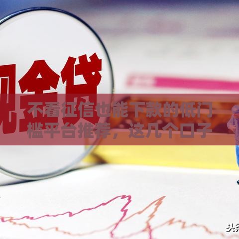 不看征信也能下款的低门槛平台推荐，这几个口子真的靠谱吗？