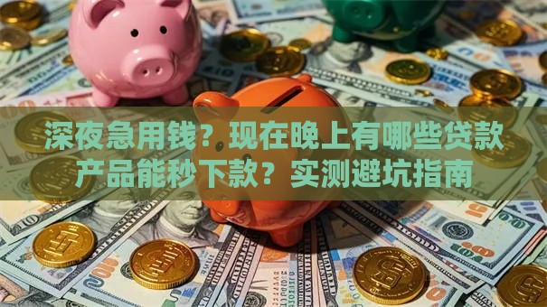 深夜急用钱？现在晚上有哪些贷款产品能秒下款？实测避坑指南