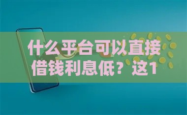 什么平台可以直接借钱利息低？这10个正规渠道靠谱又省心