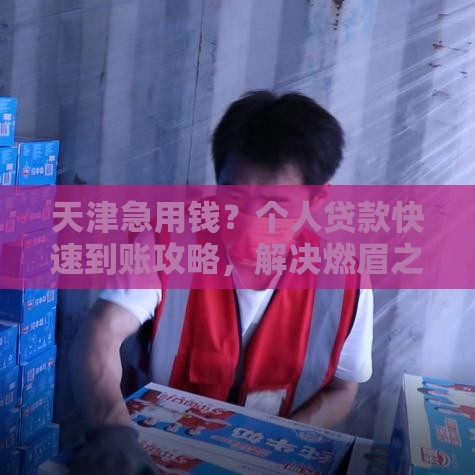天津急用钱？个人贷款快速到账攻略，解决燃眉之急！