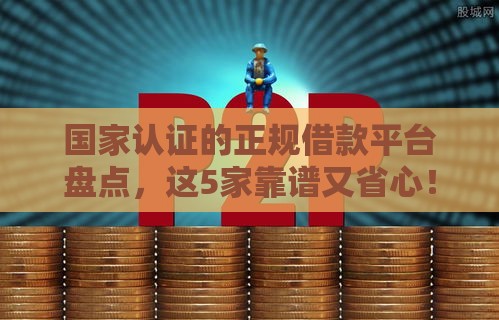 国家认证的正规借款平台盘点，这5家靠谱又省心！